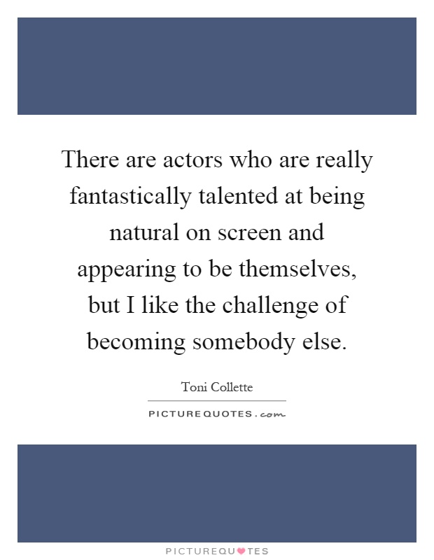 There are actors who are really fantastically talented at being natural on screen and appearing to be themselves, but I like the challenge of becoming somebody else Picture Quote #1