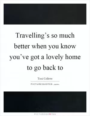 Travelling’s so much better when you know you’ve got a lovely home to go back to Picture Quote #1