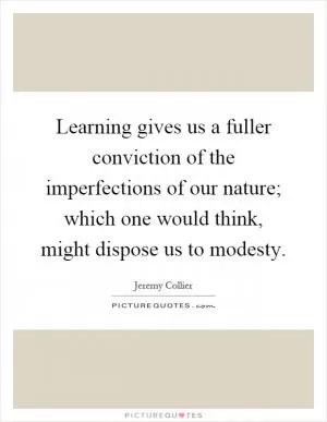 Learning gives us a fuller conviction of the imperfections of our nature; which one would think, might dispose us to modesty Picture Quote #1