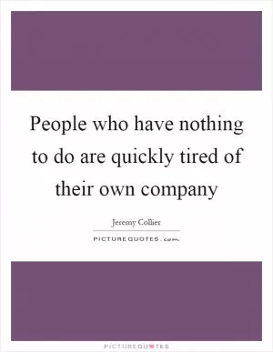 People who have nothing to do are quickly tired of their own company Picture Quote #1