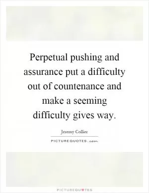 Perpetual pushing and assurance put a difficulty out of countenance and make a seeming difficulty gives way Picture Quote #1