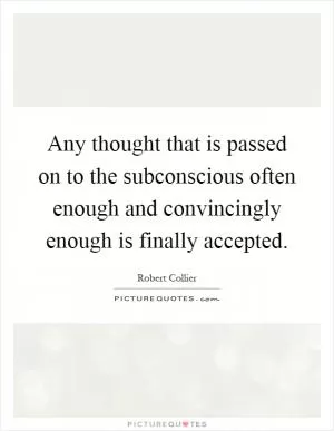 Any thought that is passed on to the subconscious often enough and convincingly enough is finally accepted Picture Quote #1
