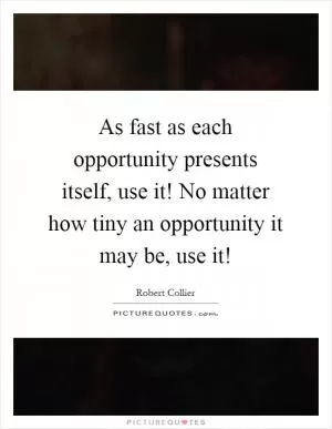 As fast as each opportunity presents itself, use it! No matter how tiny an opportunity it may be, use it! Picture Quote #1