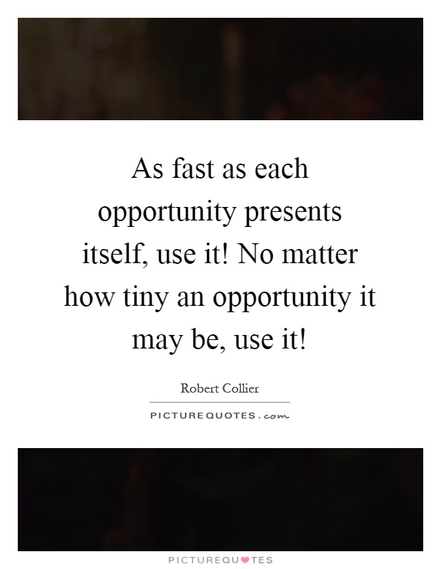 As fast as each opportunity presents itself, use it! No matter how tiny an opportunity it may be, use it! Picture Quote #1