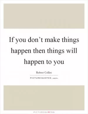 If you don’t make things happen then things will happen to you Picture Quote #1