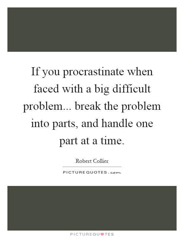 If you procrastinate when faced with a big difficult problem... break the problem into parts, and handle one part at a time Picture Quote #1