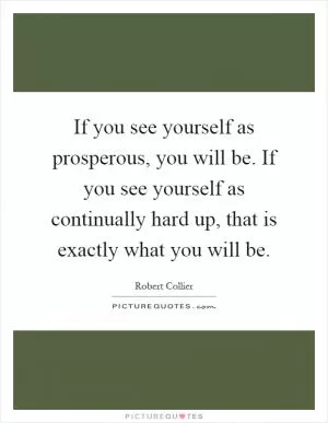 If you see yourself as prosperous, you will be. If you see yourself as continually hard up, that is exactly what you will be Picture Quote #1