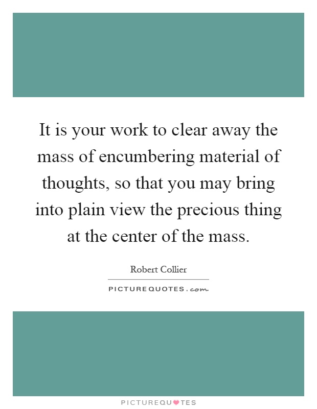 It is your work to clear away the mass of encumbering material of thoughts, so that you may bring into plain view the precious thing at the center of the mass Picture Quote #1