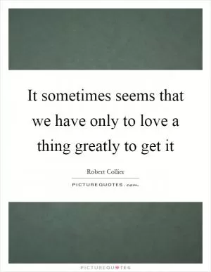 It sometimes seems that we have only to love a thing greatly to get it Picture Quote #1