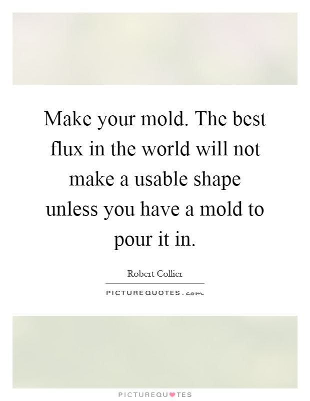 Make your mold. The best flux in the world will not make a usable shape unless you have a mold to pour it in Picture Quote #1