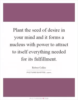 Plant the seed of desire in your mind and it forms a nucleus with power to attract to itself everything needed for its fulfillment Picture Quote #1