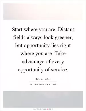 Start where you are. Distant fields always look greener, but opportunity lies right where you are. Take advantage of every opportunity of service Picture Quote #1