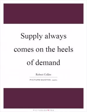 Supply always comes on the heels of demand Picture Quote #1