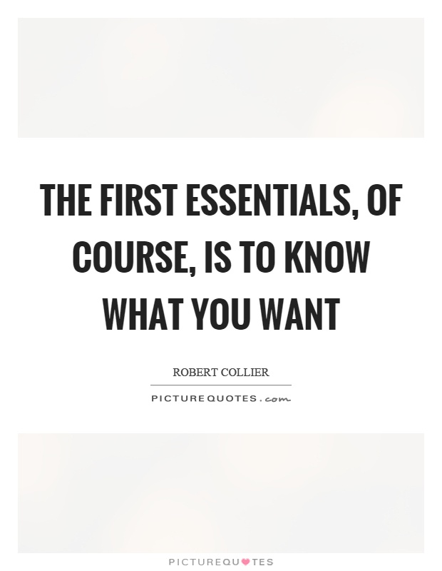 The first essentials, of course, is to know what you want Picture Quote #1
