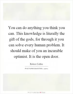 You can do anything you think you can. This knowledge is literally the gift of the gods, for through it you can solve every human problem. It should make of you an incurable optimist. It is the open door Picture Quote #1