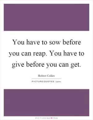 You have to sow before you can reap. You have to give before you can get Picture Quote #1