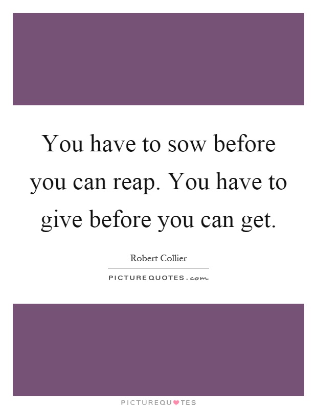 You have to sow before you can reap. You have to give before you can get Picture Quote #1