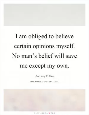 I am obliged to believe certain opinions myself. No man’s belief will save me except my own Picture Quote #1