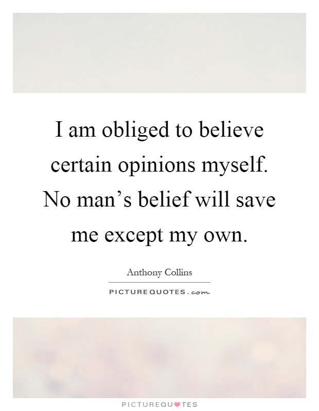 I am obliged to believe certain opinions myself. No man's belief will save me except my own Picture Quote #1