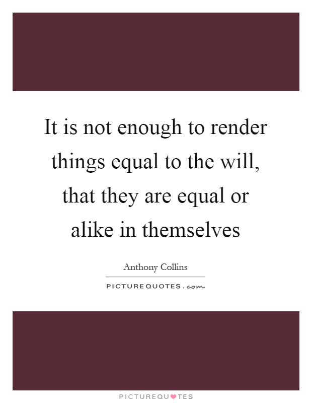 It is not enough to render things equal to the will, that they are equal or alike in themselves Picture Quote #1