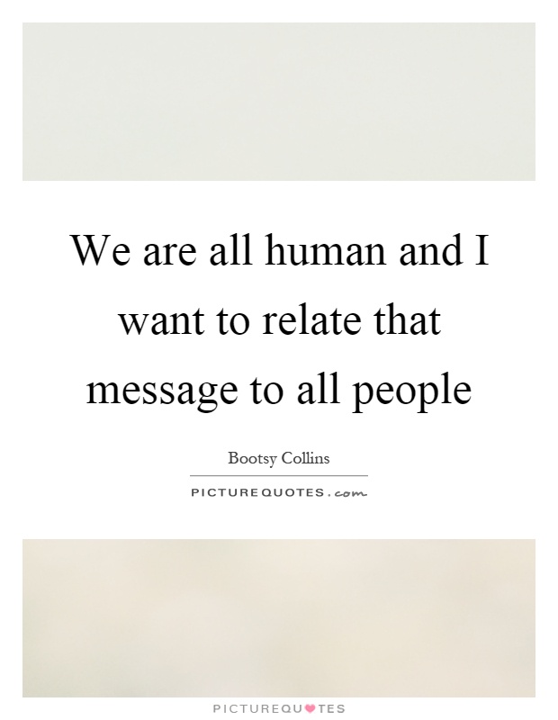 We are all human and I want to relate that message to all people Picture Quote #1