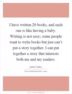 I have written 20 books, and each one is like having a baby. Writing is not easy; some people want to write books but just can’t put a story together. I can put together a story that interests both me and my readers Picture Quote #1