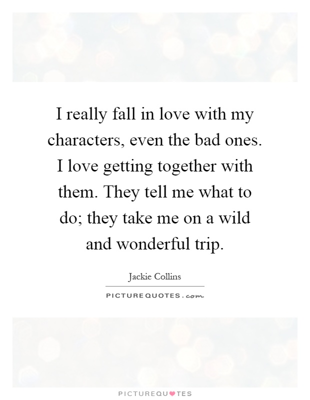 I really fall in love with my characters, even the bad ones. I love getting together with them. They tell me what to do; they take me on a wild and wonderful trip Picture Quote #1