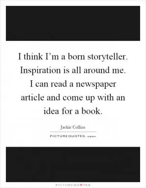 I think I’m a born storyteller. Inspiration is all around me. I can read a newspaper article and come up with an idea for a book Picture Quote #1