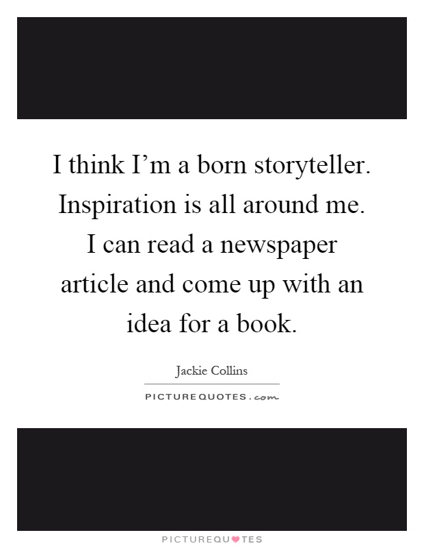 I think I'm a born storyteller. Inspiration is all around me. I can read a newspaper article and come up with an idea for a book Picture Quote #1