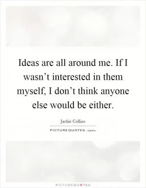 Ideas are all around me. If I wasn’t interested in them myself, I don’t think anyone else would be either Picture Quote #1