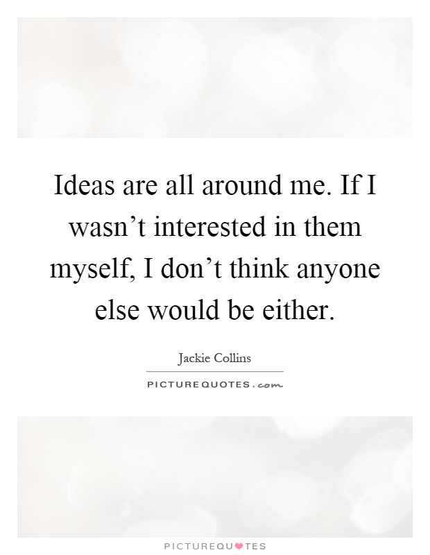 Ideas are all around me. If I wasn't interested in them myself, I don't think anyone else would be either Picture Quote #1