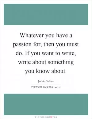 Whatever you have a passion for, then you must do. If you want to write, write about something you know about Picture Quote #1