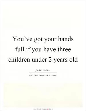 You’ve got your hands full if you have three children under 2 years old Picture Quote #1