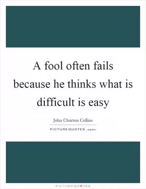 A fool often fails because he thinks what is difficult is easy Picture Quote #1