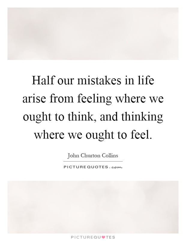 Half our mistakes in life arise from feeling where we ought to think, and thinking where we ought to feel Picture Quote #1