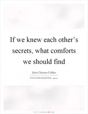 If we knew each other’s secrets, what comforts we should find Picture Quote #1