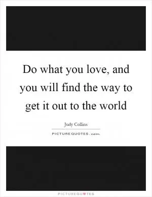 Do what you love, and you will find the way to get it out to the world Picture Quote #1
