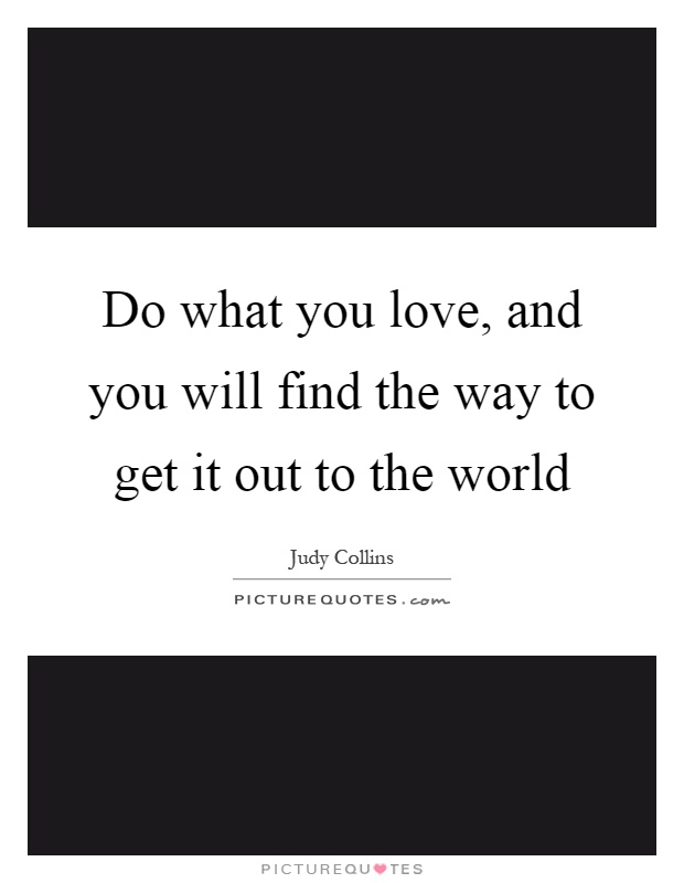 Do what you love, and you will find the way to get it out to the world Picture Quote #1