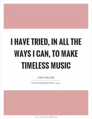 I have tried, in all the ways I can, to make timeless music Picture Quote #1