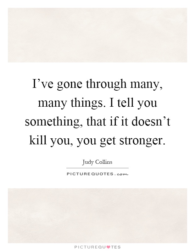 I've gone through many, many things. I tell you something, that if it doesn't kill you, you get stronger Picture Quote #1