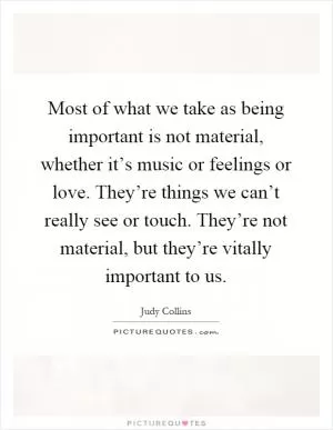 Most of what we take as being important is not material, whether it’s music or feelings or love. They’re things we can’t really see or touch. They’re not material, but they’re vitally important to us Picture Quote #1