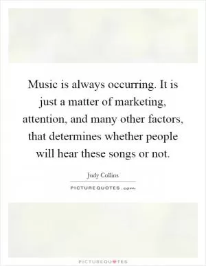 Music is always occurring. It is just a matter of marketing, attention, and many other factors, that determines whether people will hear these songs or not Picture Quote #1