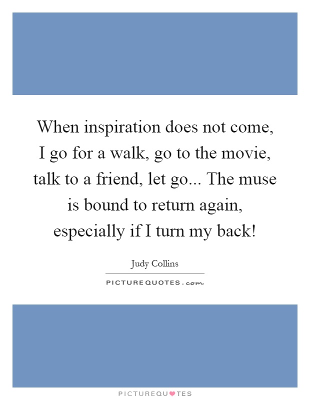 When inspiration does not come, I go for a walk, go to the movie, talk to a friend, let go... The muse is bound to return again, especially if I turn my back! Picture Quote #1