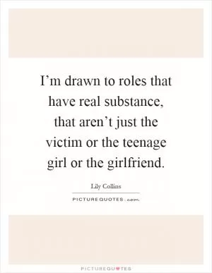 I’m drawn to roles that have real substance, that aren’t just the victim or the teenage girl or the girlfriend Picture Quote #1