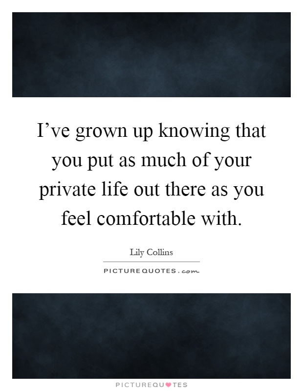 I've grown up knowing that you put as much of your private life ...