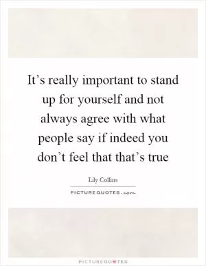 It’s really important to stand up for yourself and not always agree with what people say if indeed you don’t feel that that’s true Picture Quote #1