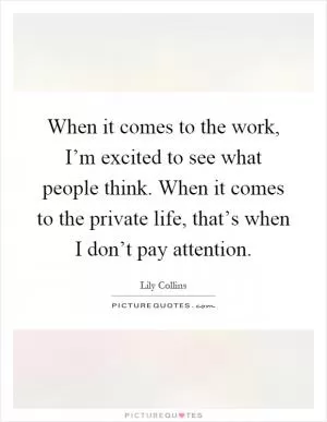 When it comes to the work, I’m excited to see what people think. When it comes to the private life, that’s when I don’t pay attention Picture Quote #1