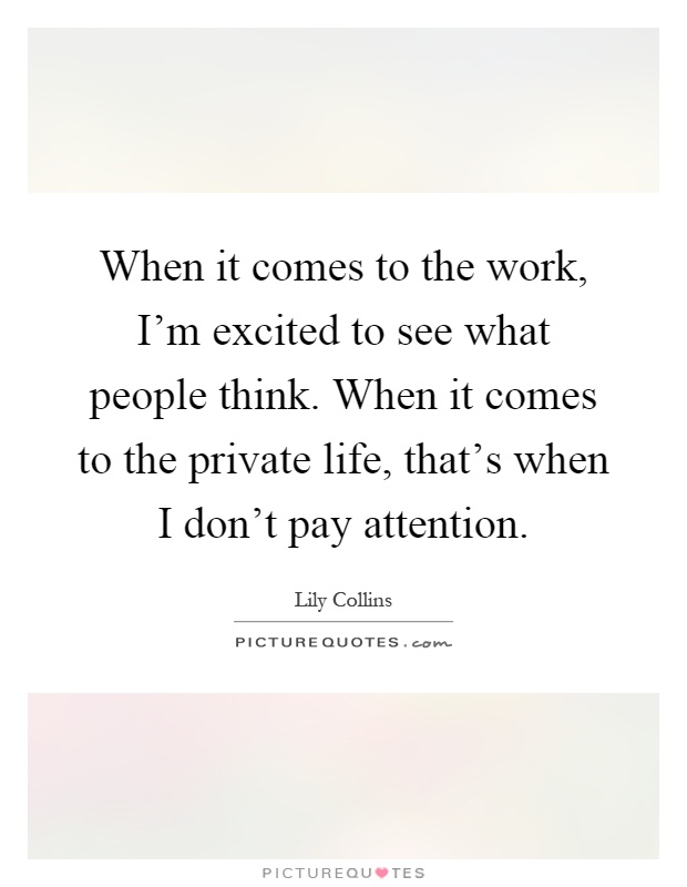 When it comes to the work, I'm excited to see what people think. When it comes to the private life, that's when I don't pay attention Picture Quote #1