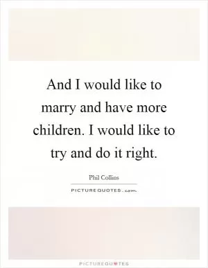 And I would like to marry and have more children. I would like to try and do it right Picture Quote #1