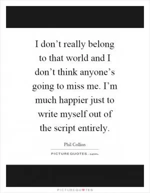 I don’t really belong to that world and I don’t think anyone’s going to miss me. I’m much happier just to write myself out of the script entirely Picture Quote #1